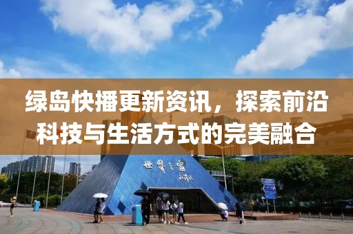 绿岛快播更新资讯，探索前沿科技与生活方式的完美融合