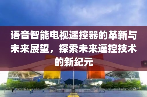 语音智能电视遥控器的革新与未来展望，探索未来遥控技术的新纪元