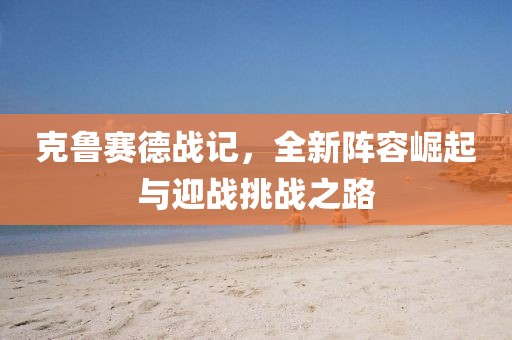 克鲁赛德战记，全新阵容崛起与迎战挑战之路