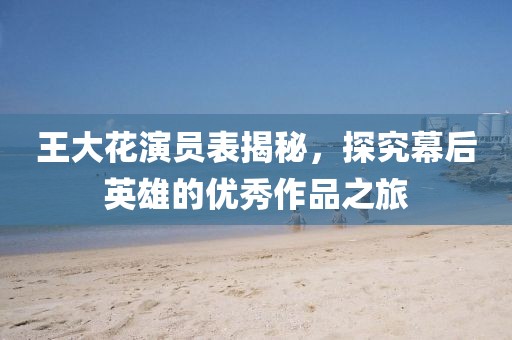 王大花演员表揭秘，探究幕后英雄的优秀作品之旅