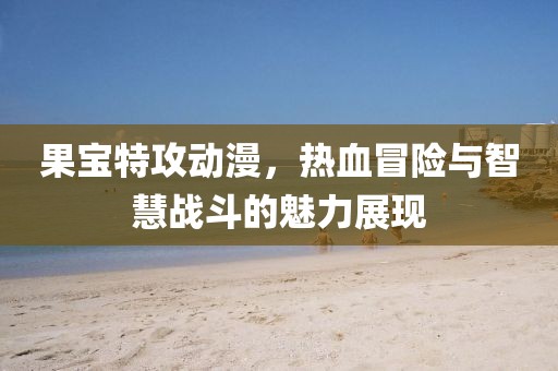 果宝特攻动漫，热血冒险与智慧战斗的魅力展现