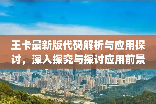 王卡最新版代码解析与应用探讨，深入探究与探讨应用前景