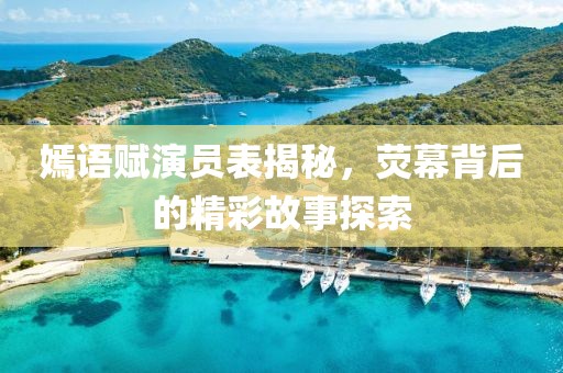 嫣语赋演员表揭秘，荧幕背后的精彩故事探索