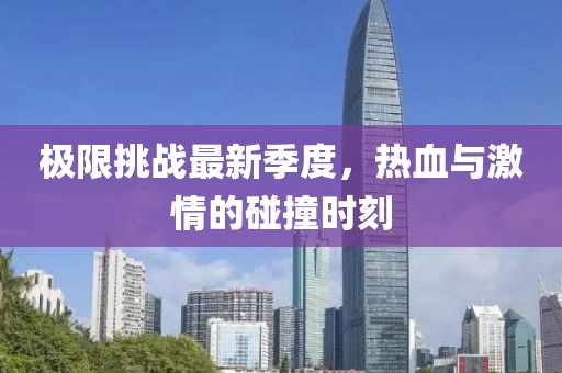 极限挑战最新季度，热血与激情的碰撞时刻