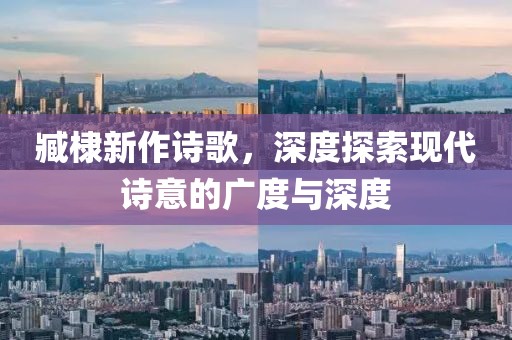 臧棣新作诗歌，深度探索现代诗意的广度与深度