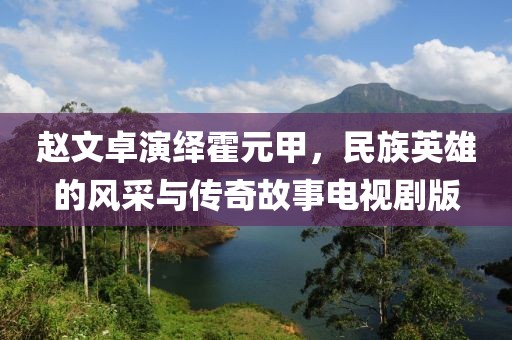 赵文卓演绎霍元甲，民族英雄的风采与传奇故事电视剧版