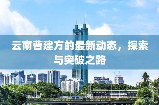 云南曹建方的最新动态，探索与突破之路