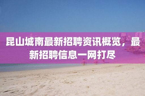 昆山城南最新招聘资讯概览，最新招聘信息一网打尽