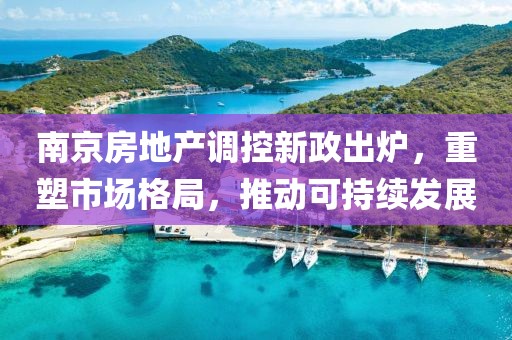 南京房地产调控新政出炉，重塑市场格局，推动可持续发展