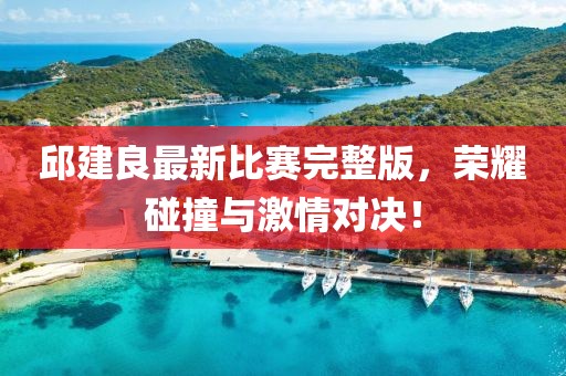 邱建良最新比赛完整版，荣耀碰撞与激情对决！