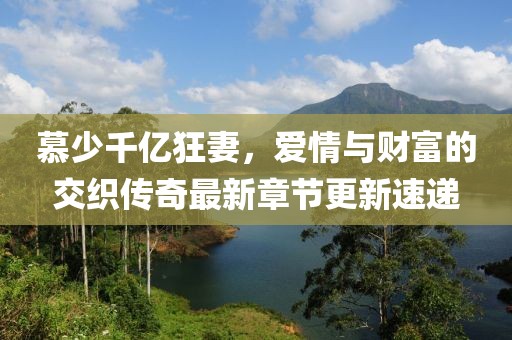 慕少千亿狂妻，爱情与财富的交织传奇最新章节更新速递