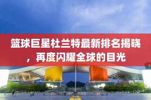 篮球巨星杜兰特最新排名揭晓，再度闪耀全球的目光