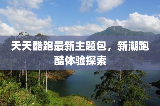 天天酷跑最新主题包，新潮跑酷体验探索
