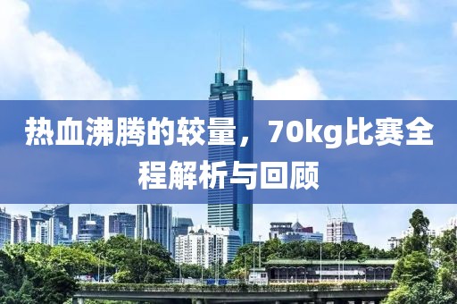 热血沸腾的较量，70kg比赛全程解析与回顾