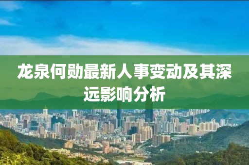 龙泉何勋最新人事变动及其深远影响分析