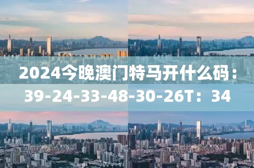 2024今晚澳门特马开什么码：39-24-33-48-30-26T：34
