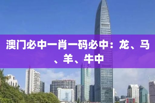 澳门必中一肖一码必中：龙、马、羊、牛中