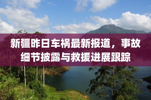 新疆昨日车祸最新报道，事故细节披露与救援进展跟踪