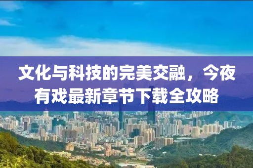 文化与科技的完美交融，今夜有戏最新章节下载全攻略