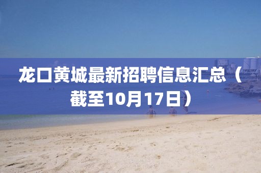 龙口黄城最新招聘信息汇总（截至10月17日）