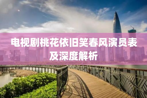 电视剧桃花依旧笑春风演员表及深度解析