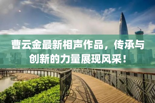 曹云金最新相声作品，传承与创新的力量展现风采！