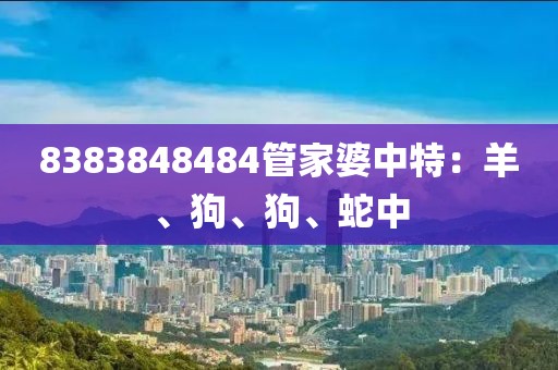 8383848484管家婆中特：羊、狗、狗、蛇中