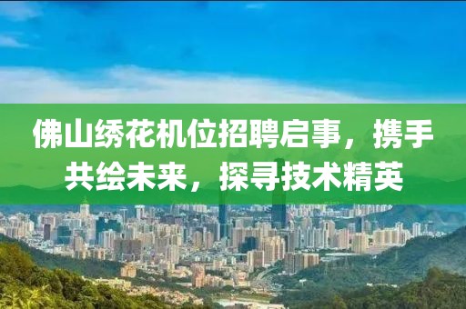 佛山绣花机位招聘启事，携手共绘未来，探寻技术精英