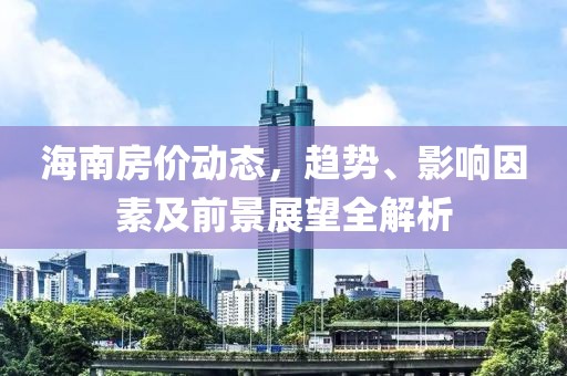 海南房价动态，趋势、影响因素及前景展望全解析