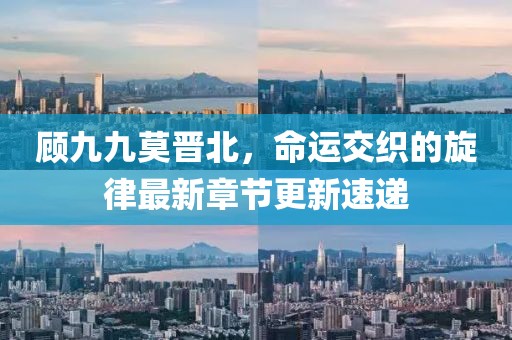 顾九九莫晋北，命运交织的旋律最新章节更新速递