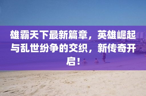 雄霸天下最新篇章，英雄崛起与乱世纷争的交织，新传奇开启！