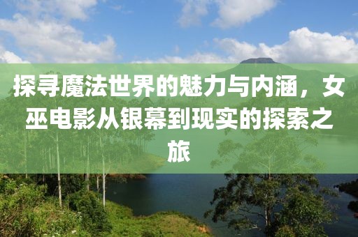 探寻魔法世界的魅力与内涵，女巫电影从银幕到现实的探索之旅