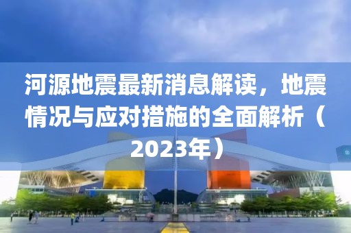 河源地震最新消息解读，地震情况与应对措施的全面解析（2023年）