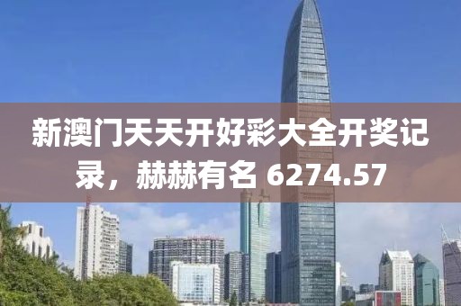 新澳门天天开好彩大全开奖记录，赫赫有名 6274.57