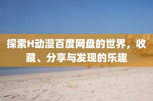 探索H动漫百度网盘的世界，收藏、分享与发现的乐趣