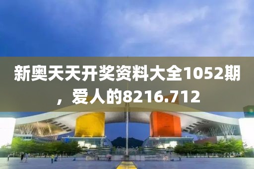 新奥天天开奖资料大全1052期，爱人的8216.712