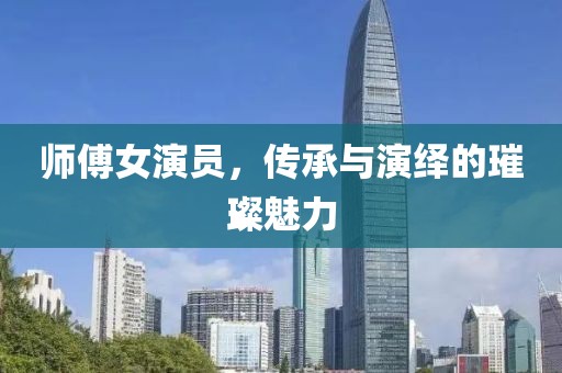 师傅女演员，传承与演绎的璀璨魅力