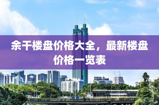 余干楼盘价格大全，最新楼盘价格一览表