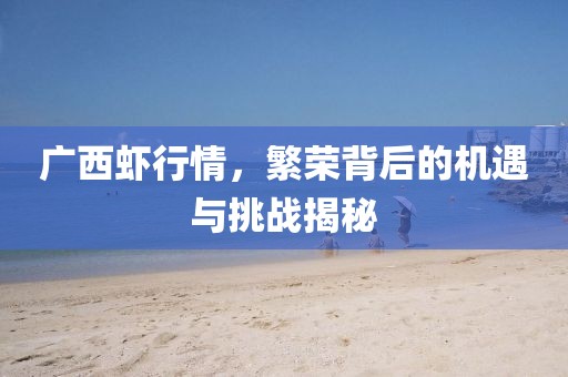 广西虾行情，繁荣背后的机遇与挑战揭秘
