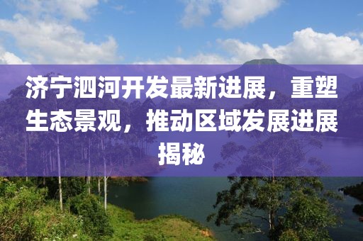 济宁泗河开发最新进展，重塑生态景观，推动区域发展进展揭秘