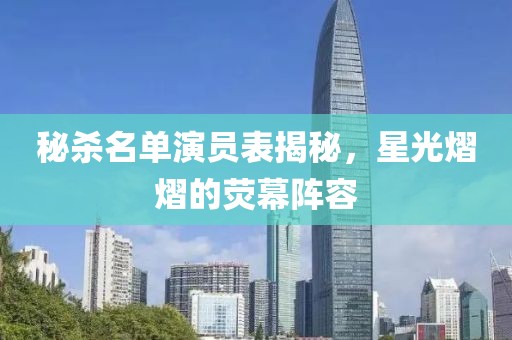 秘杀名单演员表揭秘，星光熠熠的荧幕阵容