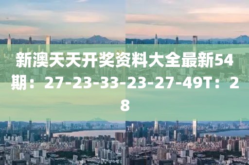 新澳天天开奖资料大全最新54期：27-23-33-23-27-49T：28