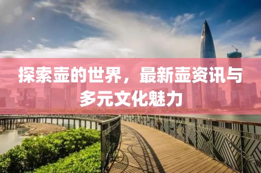 探索壶的世界，最新壶资讯与多元文化魅力