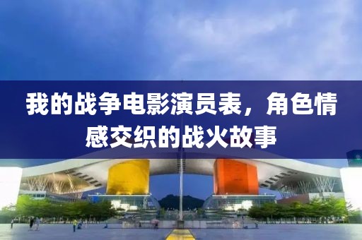 我的战争电影演员表，角色情感交织的战火故事
