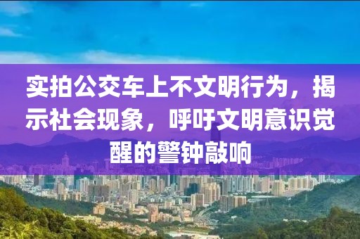 实拍公交车上不文明行为，揭示社会现象，呼吁文明意识觉醒的警钟敲响