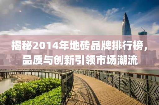 揭秘2014年地砖品牌排行榜，品质与创新引领市场潮流