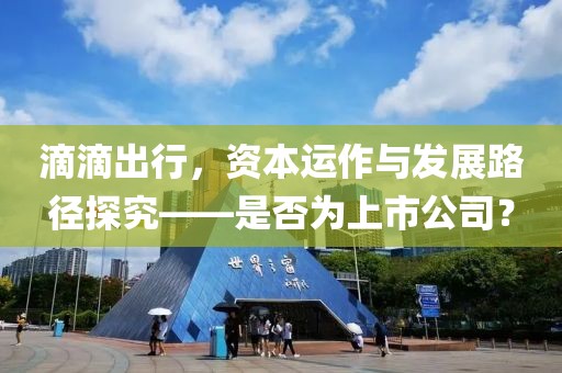 滴滴出行，资本运作与发展路径探究——是否为上市公司？