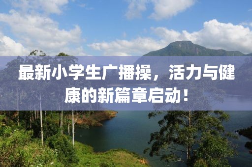 最新小学生广播操，活力与健康的新篇章启动！