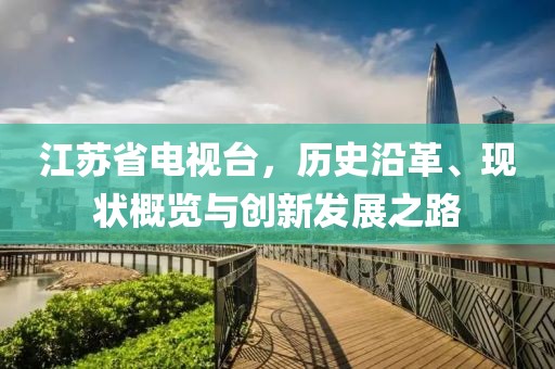 江苏省电视台，历史沿革、现状概览与创新发展之路