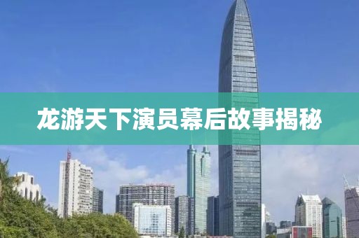 龙游天下演员幕后故事揭秘